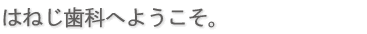 はねじ歯科へようこそ